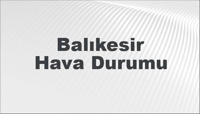 Balıkesir Hava Durumu | Balıkesir İçin Bugün, Yarın ve 5 Günlük Hava Durumu Nasıl Olacak? 23 Kasım 2024